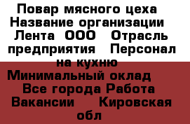 Повар мясного цеха › Название организации ­ Лента, ООО › Отрасль предприятия ­ Персонал на кухню › Минимальный оклад ­ 1 - Все города Работа » Вакансии   . Кировская обл.